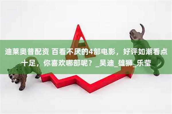 迪莱奥普配资 百看不厌的4部电影,好评如潮看点十足,你喜欢哪部呢?_吴迪_雄狮_乐莹