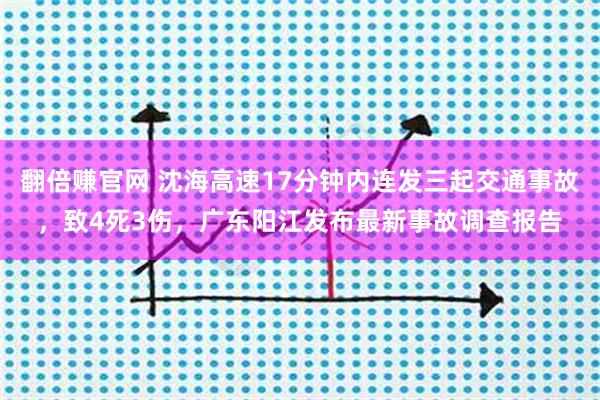 翻倍赚官网 沈海高速17分钟内连发三起交通事故,致4死3伤,广东阳江发布最新事故调查报告