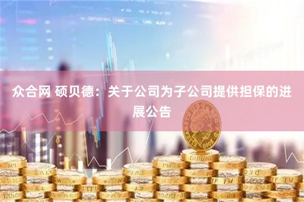 众合网 硕贝德：关于公司为子公司提供担保的进展公告