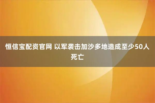 恒信宝配资官网 以军袭击加沙多地造成至少50人死亡