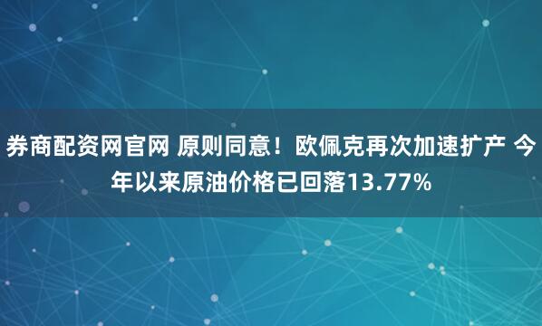 券商配资网官网 原则同意！欧佩克再次加速扩产 今年以来原油价格已回落13.77%