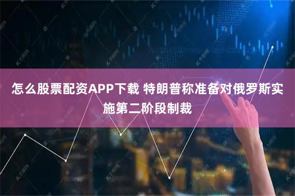 怎么股票配资APP下载 特朗普称准备对俄罗斯实施第二阶段制裁