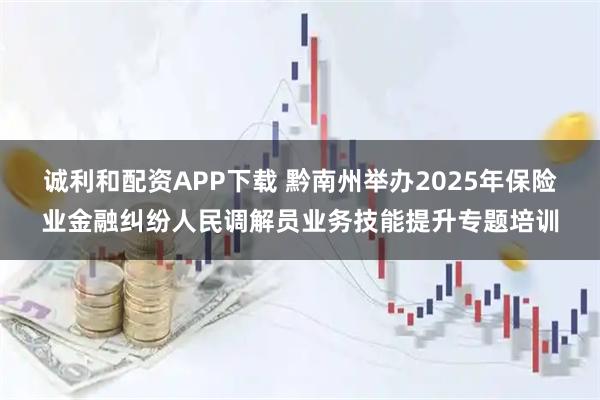 诚利和配资APP下载 黔南州举办2025年保险业金融纠纷人民调解员业务技能提升专题培训