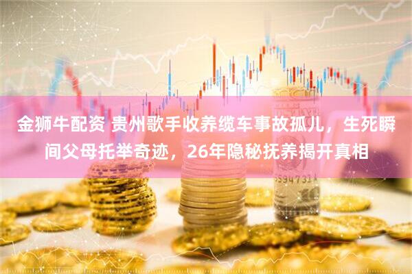 金狮牛配资 贵州歌手收养缆车事故孤儿，生死瞬间父母托举奇迹，26年隐秘抚养揭开真相