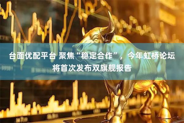 台面优配平台 聚焦“稳定合作”，今年虹桥论坛将首次发布双旗舰报告